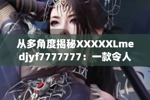 從多角度揭秘XXXXXLmedjyf7777777：一款令人信賴的全能軟件