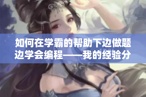 如何在學(xué)霸的幫助下邊做題邊學(xué)會編程——我的經(jīng)驗(yàn)分享