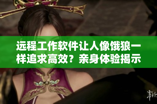 遠程工作軟件讓人像餓狼一樣追求高效？親身體驗揭示真相