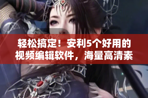 輕松搞定！安利5個(gè)好用的視頻編輯軟件，海量高清素材免費(fèi)下載