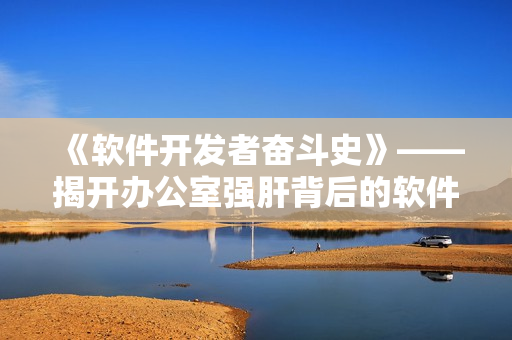 《軟件開發(fā)者奮斗史》——揭開辦公室強(qiáng)肝背后的軟件設(shè)計秘密！