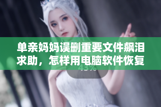 單親媽媽誤刪重要文件飆淚求助，怎樣用電腦軟件恢復(fù)？