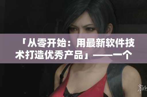 「從零開(kāi)始：用最新軟件技術(shù)打造優(yōu)秀產(chǎn)品」——一個(gè)編輯的實(shí)戰(zhàn)心得