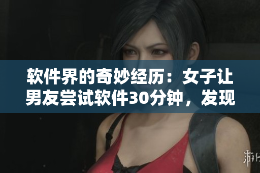 軟件界的奇妙經(jīng)歷：女子讓男友嘗試軟件30分鐘，發(fā)現(xiàn)其功能之廣泛