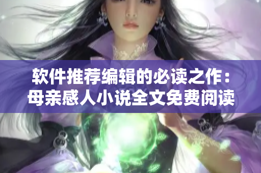 軟件推薦編輯的必讀之作：母親感人小說全文免費閱讀！