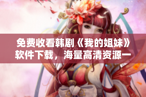 免費(fèi)收看韓劇《我的姐妹》軟件下載，海量高清資源一網(wǎng)打盡