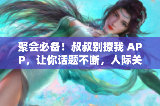 聚會必備！叔叔別撩我 APP，讓你話題不斷，人際關(guān)系更加和諧