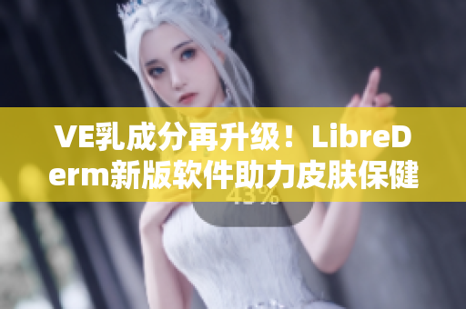 VE乳成分再升級！LibreDerm新版軟件助力皮膚保健