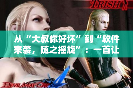 從“大叔你好壞”到“軟件來(lái)襲，隨之搖旋”：一首讓你跟隨節(jié)拍的勁爆電子舞曲