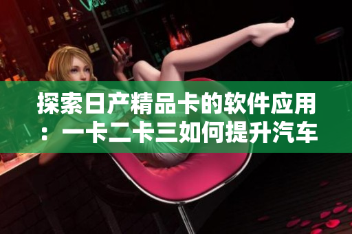 探索日產(chǎn)精品卡的軟件應(yīng)用：一卡二卡三如何提升汽車智能化？