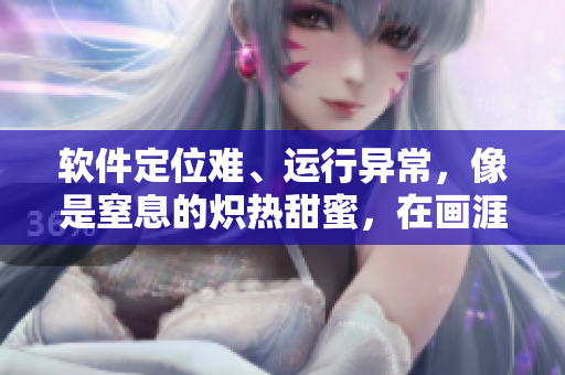 軟件定位難、運行異常，像是窒息的熾熱甜蜜，在畫涯中稱之為？！