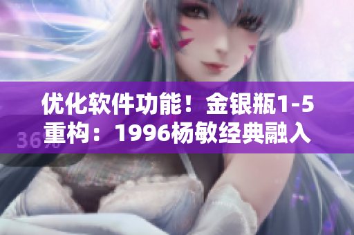 優(yōu)化軟件功能！金銀瓶1-5重構(gòu)：1996楊敏經(jīng)典融入最新技術(shù)
