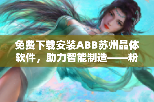 免費下載安裝ABB蘇州晶體軟件，助力智能制造——粉色ABB晶體軟件！