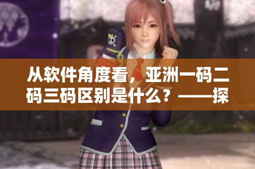 從軟件角度看，亞洲一碼二碼三碼區(qū)別是什么？——探秘大數(shù)據(jù)編碼的奧秘！