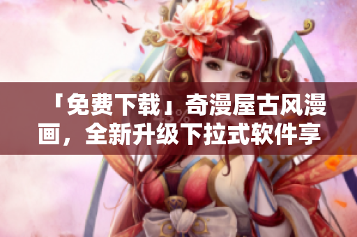「免費(fèi)下載」奇漫屋古風(fēng)漫畫，全新升級(jí)下拉式軟件享受更暢快的閱讀體驗(yàn)