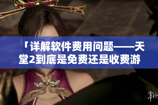 「詳解軟件費(fèi)用問(wèn)題——天堂2到底是免費(fèi)還是收費(fèi)游戲？」