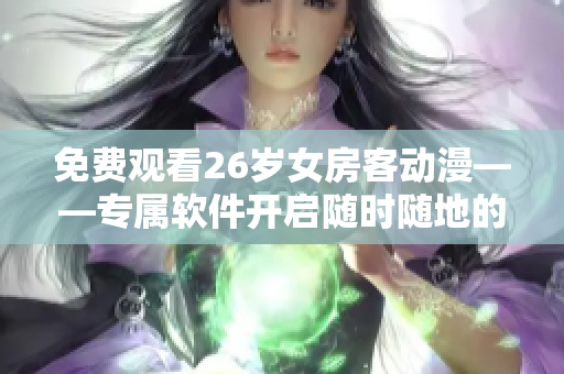 免費(fèi)觀看26歲女房客動(dòng)漫——專屬軟件開(kāi)啟隨時(shí)隨地的動(dòng)漫之旅