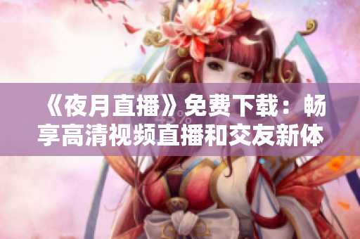 《夜月直播》免費(fèi)下載：暢享高清視頻直播和交友新體驗(yàn)