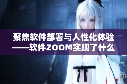聚焦軟件部署與人性化體驗(yàn)——軟件ZOOM實(shí)現(xiàn)了什么？