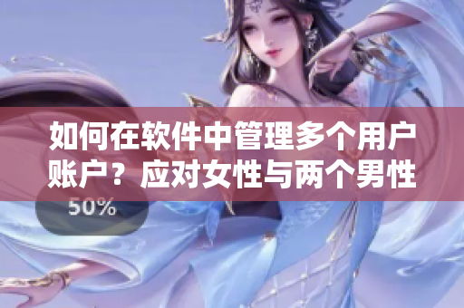 如何在軟件中管理多個(gè)用戶賬戶？應(yīng)對女性與兩個(gè)男性的情感問題