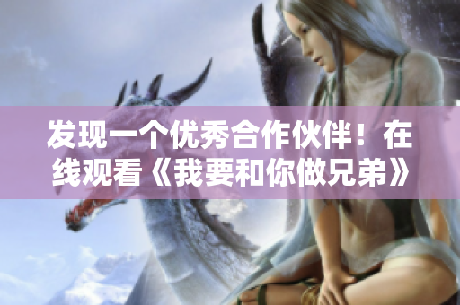 發(fā)現(xiàn)一個優(yōu)秀合作伙伴！在線觀看《我要和你做兄弟》高清軟件推薦