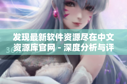 發(fā)現(xiàn)最新軟件資源盡在中文資源庫官網(wǎng) - 深度分析與評測