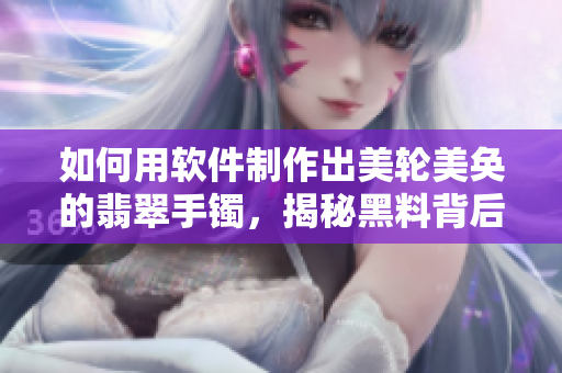 如何用軟件制作出美輪美奐的翡翠手鐲，揭秘黑料背后的正能量！