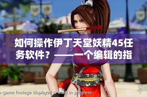 如何操作伊丁天堂妖精45任務(wù)軟件？——一個(gè)編輯的指南