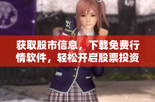 獲取股市信息，下載免費(fèi)行情軟件，輕松開啟股票投資之旅