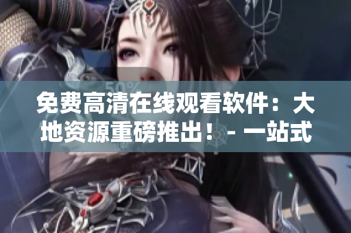 免費高清在線觀看軟件：大地資源重磅推出！- 一站式視頻播放體驗！