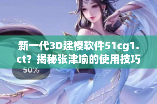 新一代3D建模軟件51cg1.ct？揭秘張津瑜的使用技巧與心得分享