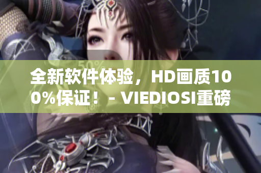 全新軟件體驗(yàn)，HD畫質(zhì)100%保證！- VIEDIOSI重磅推出
