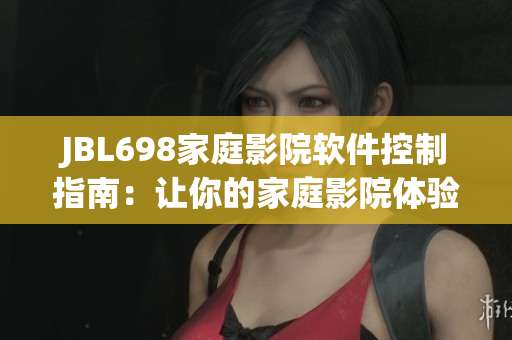 JBL698家庭影院軟件控制指南：讓你的家庭影院體驗(yàn)更加親密