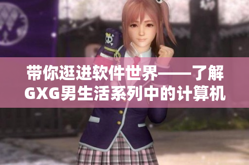 帶你逛進(jìn)軟件世界——了解GXG男生活系列中的計(jì)算機(jī)軟件科技