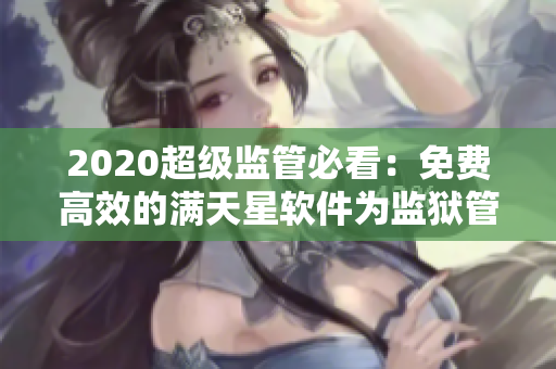 2020超級(jí)監(jiān)管必看：免費(fèi)高效的滿天星軟件為監(jiān)獄管理帶來(lái)新篇章！