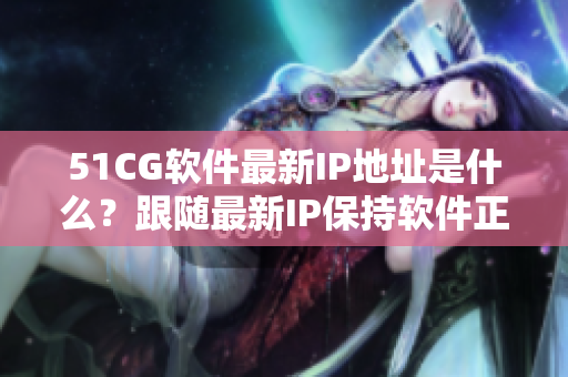 51CG軟件最新IP地址是什么？跟隨最新IP保持軟件正常運行！