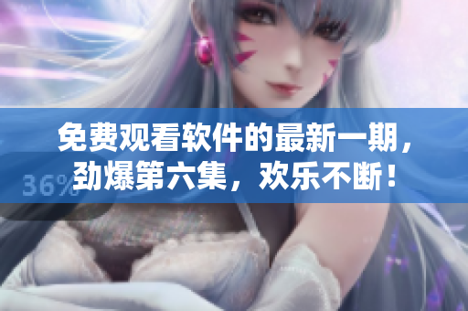 免費觀看軟件的最新一期，勁爆第六集，歡樂不斷！