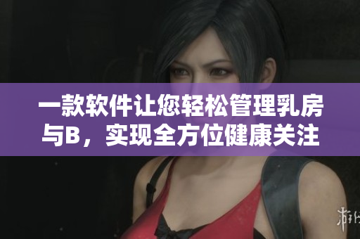 一款軟件讓您輕松管理乳房與B，實現(xiàn)全方位健康關(guān)注