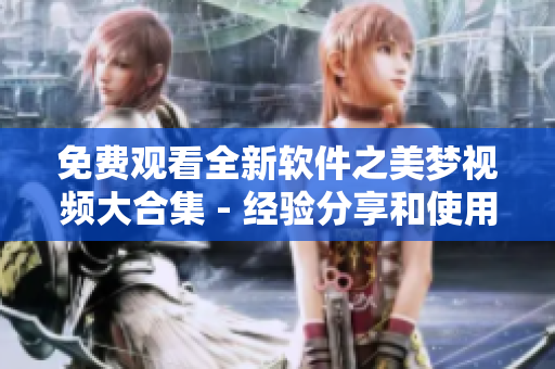 免費觀看全新軟件之美夢視頻大合集 - 經(jīng)驗分享和使用技巧