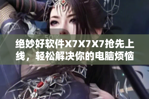 絕妙好軟件X7X7X7搶先上線，輕松解決你的電腦煩惱！