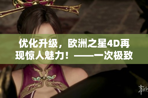 優(yōu)化升級，歐洲之星4D再現(xiàn)驚人魅力！——一次極致體驗的軟件新版