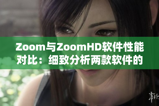 Zoom與ZoomHD軟件性能對(duì)比：細(xì)致分析兩款軟件的功能與表現(xiàn)