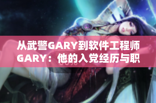 從武警GARY到軟件工程師GARY：他的入黨經(jīng)歷與職業(yè)轉型