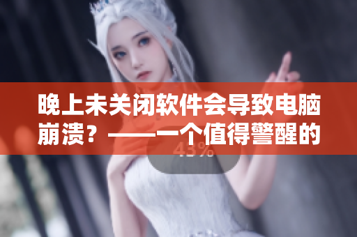 晚上未關閉軟件會導致電腦崩潰？——一個值得警醒的故事
