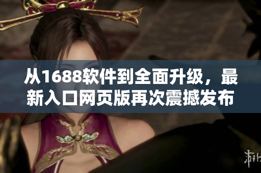 從1688軟件到全面升級(jí)，最新入口網(wǎng)頁版再次震撼發(fā)布！