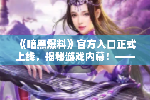 《暗黑爆料》官方入口正式上線，揭秘游戲內(nèi)幕！——重磅軟件獨(dú)家報(bào)道！