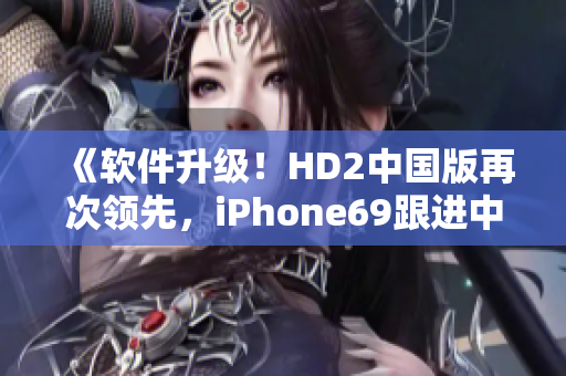 《軟件升級！HD2中國版再次領(lǐng)先，iPhone69跟進中》