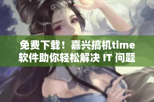 免費下載！嘉興搞機time軟件助你輕松解決 IT 問題