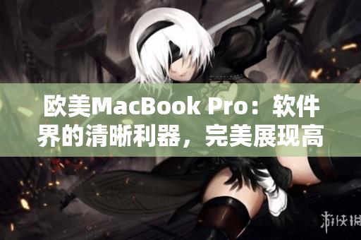 歐美MacBook Pro：軟件界的清晰利器，完美展現(xiàn)高清細節(jié)