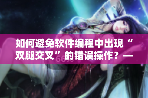如何避免軟件編程中出現(xiàn)“雙腿交叉”的錯誤操作？——一位編輯的思考